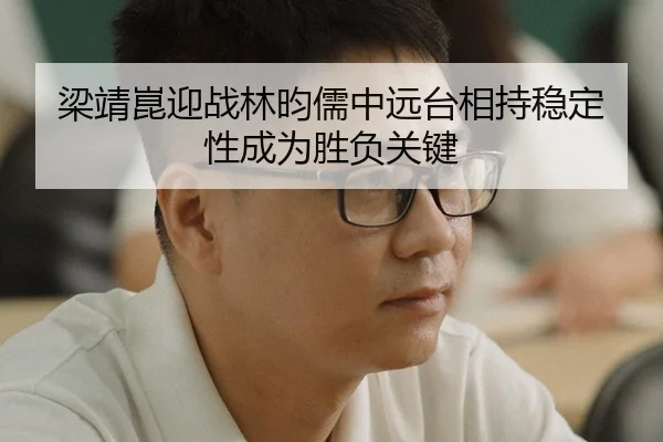 梁靖崑迎战林昀儒中远台相持稳定性成为胜负关键