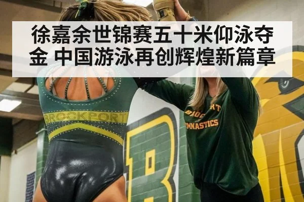 徐嘉余世锦赛五十米仰泳夺金 中国游泳再创辉煌新篇章