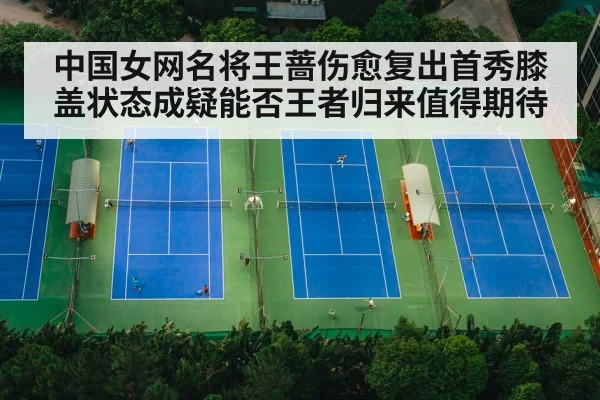 中国女网名将王蔷伤愈复出首秀膝盖状态成疑能否王者归来值得期待