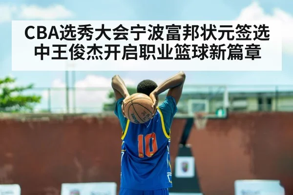 CBA选秀大会宁波富邦状元签选中王俊杰开启职业篮球新篇章