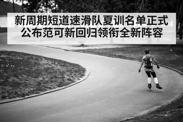 新周期短道速滑队夏训名单正式公布范可新回归领衔全新阵容