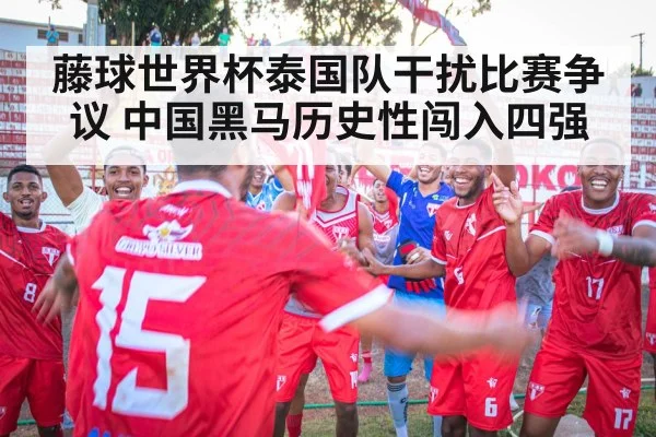 藤球世界杯泰国队干扰比赛争议 中国黑马历史性闯入四强