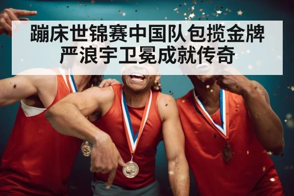 蹦床世锦赛中国队包揽金牌 严浪宇卫冕成就传奇