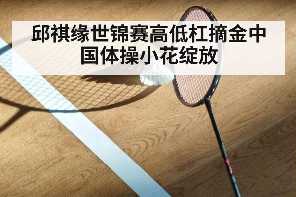 邱祺缘世锦赛高低杠摘金中国体操小花绽放