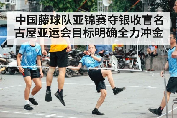 中国藤球队亚锦赛夺银收官名古屋亚运会目标明确全力冲金