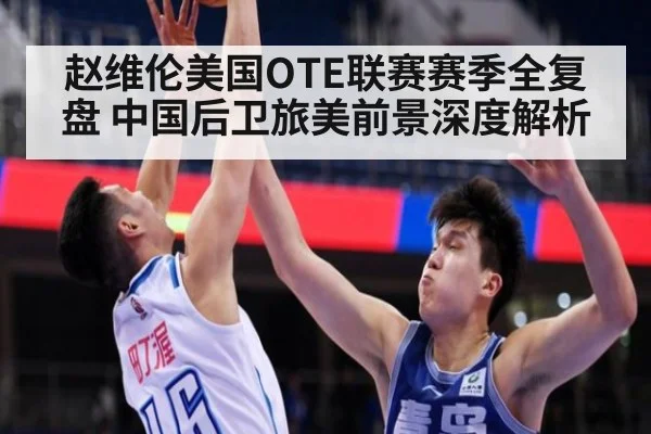 赵维伦美国OTE联赛赛季全复盘 中国后卫旅美前景深度解析