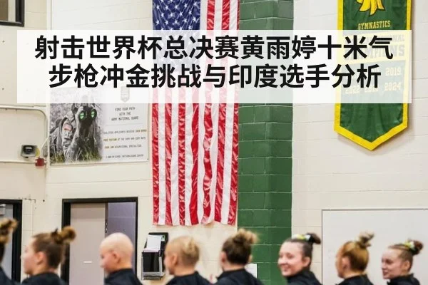 射击世界杯总决赛黄雨婷十米气步枪冲金挑战与印度选手分析